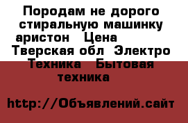 Породам не дорого стиральную машинку аристон › Цена ­ 3 000 - Тверская обл. Электро-Техника » Бытовая техника   